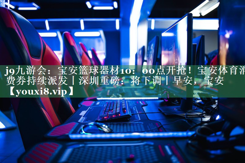<strong>j9九游会：宝安篮球器材10：00点开抢！宝安体育消费券持续派发丨深圳重磅：将下调丨早安，宝安</strong>