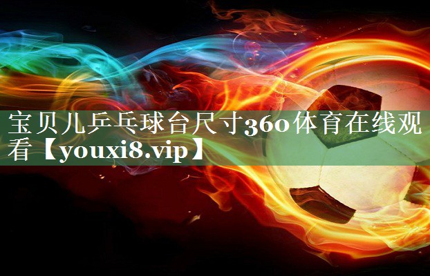 宝贝儿乒乓球台尺寸360体育在线观看