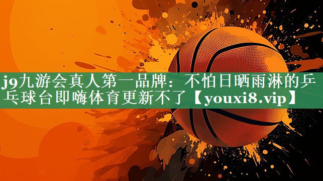 j9九游会真人第一品牌：不怕日晒雨淋的乒乓球台即嗨体育更新不了