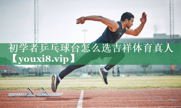 初学者乒乓球台怎么选吉祥体育真人