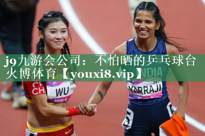 j9九游会公司：不怕晒的乒乓球台火博体育