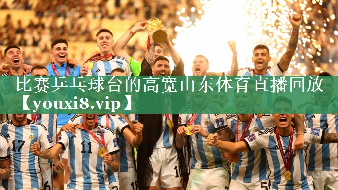 比赛乒乓球台的高宽山东体育直播回放