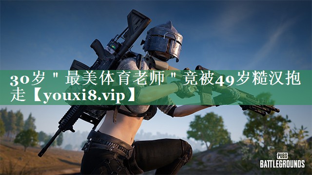 30岁＂最美体育老师＂竟被49岁糙汉抱走