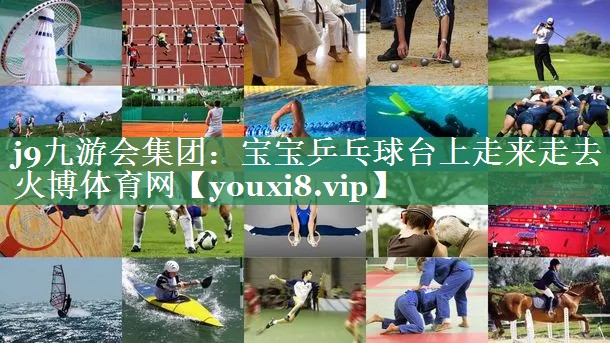 j9九游会集团：宝宝乒乓球台上走来走去火博体育网