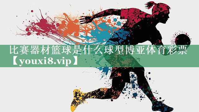 比赛器材篮球是什么球型博亚体育彩票