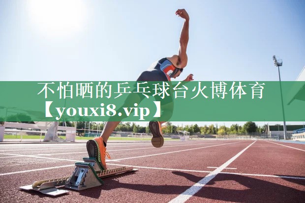 不怕晒的乒乓球台火博体育