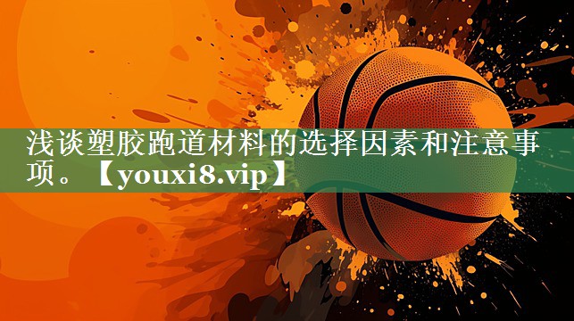 浅谈塑胶跑道材料的选择因素和注意事项。