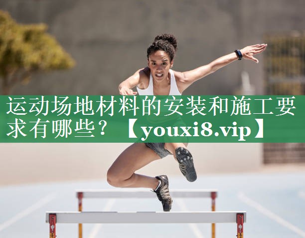 运动场地材料的安装和施工要求有哪些？