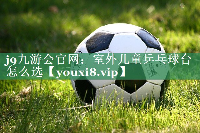 室外儿童乒乓球台怎么选