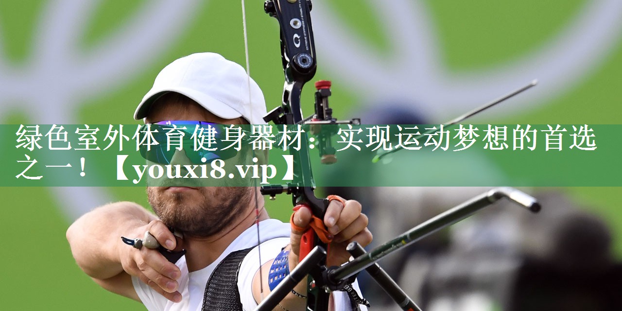 绿色室外体育健身器材：实现运动梦想的首选之一！