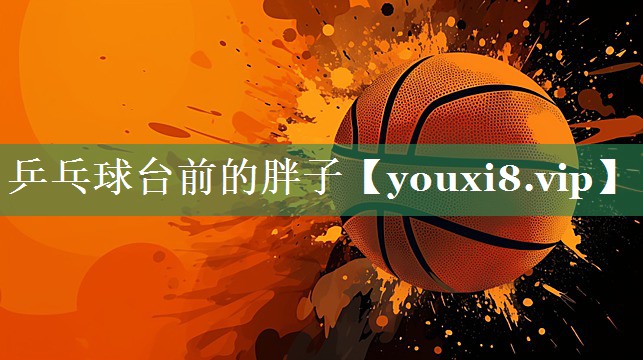 乒乓球台前的胖子
